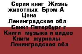 Серия книг “Жизнь животных“ Брэм А. › Цена ­ 8 000 - Ленинградская обл., Санкт-Петербург г. Книги, музыка и видео » Книги, журналы   . Ленинградская обл.